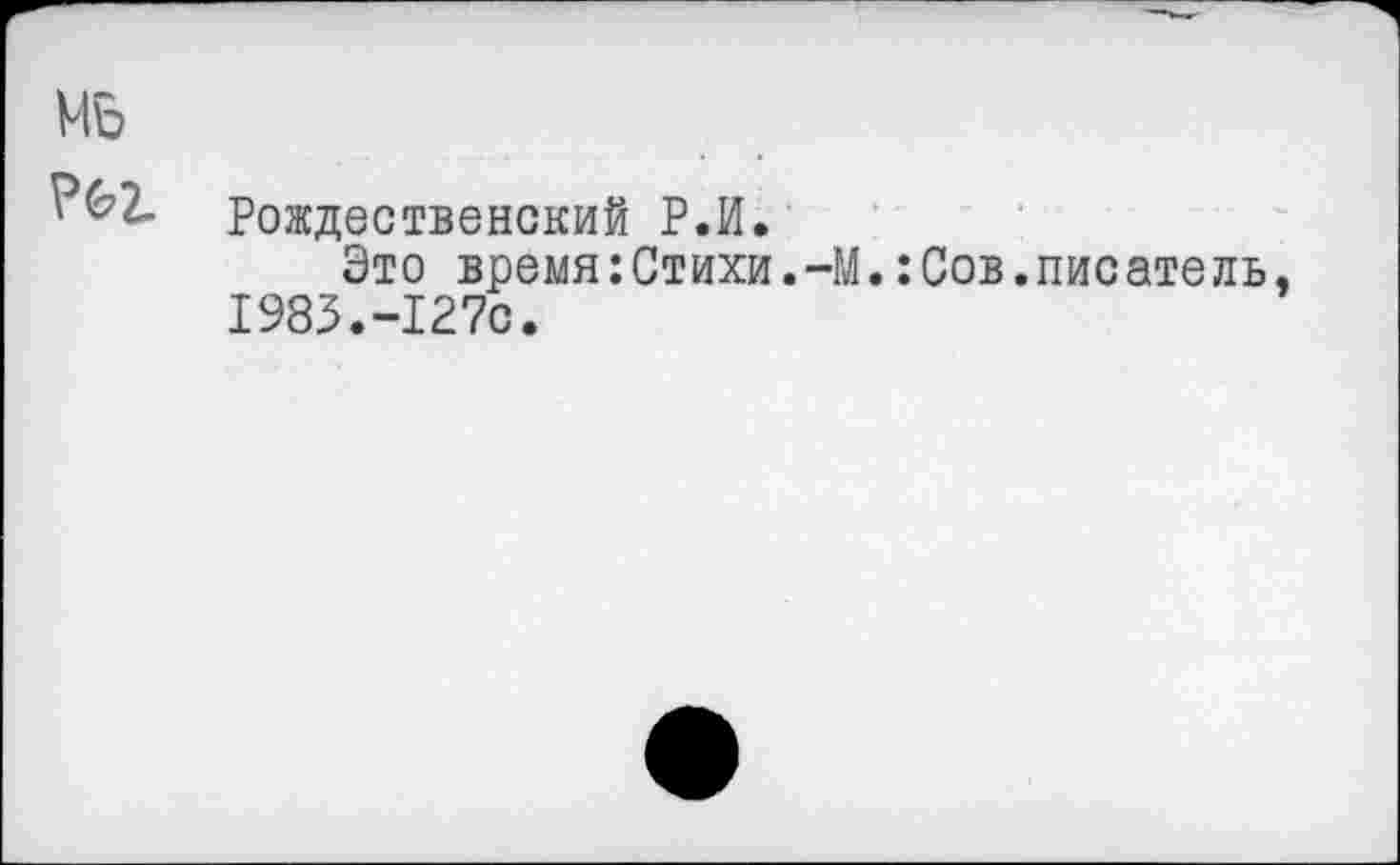 ﻿МБ
Рождественский Р.И.
Это время:Стихи.-М.:Сов.писатель. 1983.-127с.